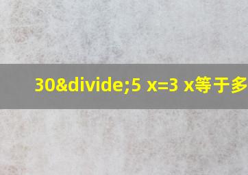 30÷5 x=3 x等于多少